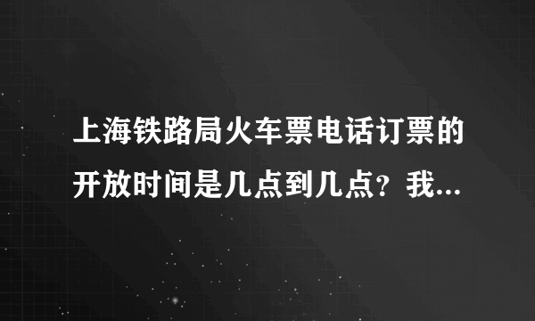 上海铁路局火车票电话订票的开放时间是几点到几点？我下午17：26打进去系统就提示不在订票开放区间了？！