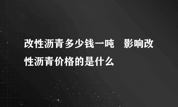 改性沥青多少钱一吨   影响改性沥青价格的是什么