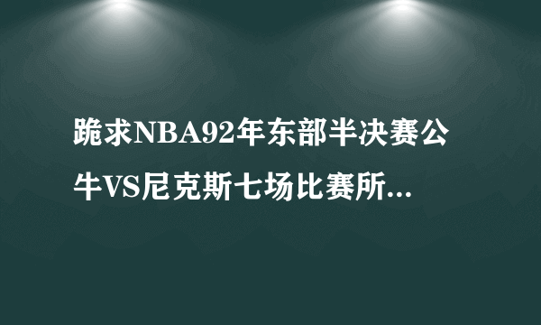 跪求NBA92年东部半决赛公牛VS尼克斯七场比赛所有技术统计