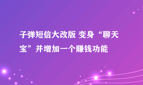 子弹短信大改版 变身“聊天宝”并增加一个赚钱功能