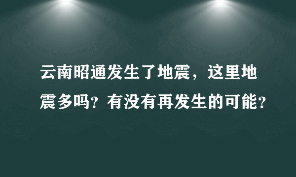 云南昭通发生了地震，这里地震多吗？有没有再发生的可能？