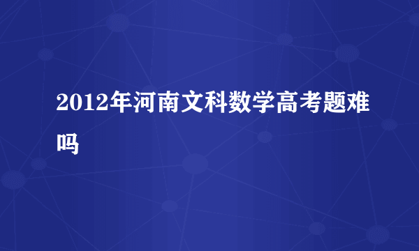 2012年河南文科数学高考题难吗