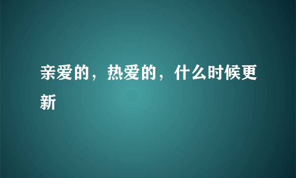 亲爱的，热爱的，什么时候更新