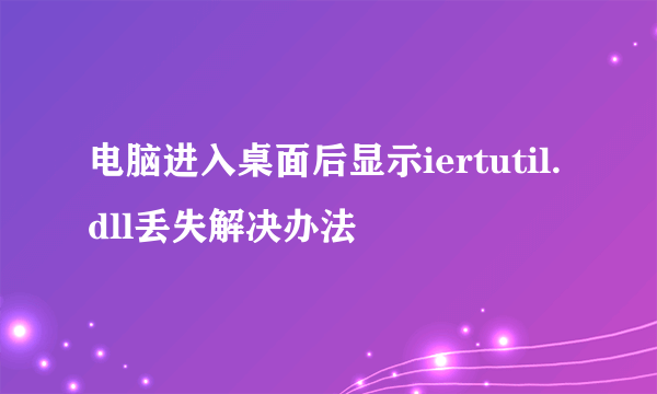 电脑进入桌面后显示iertutil.dll丢失解决办法