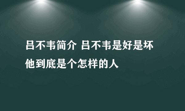 吕不韦简介 吕不韦是好是坏他到底是个怎样的人