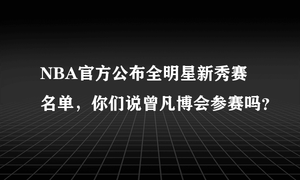 NBA官方公布全明星新秀赛名单，你们说曾凡博会参赛吗？