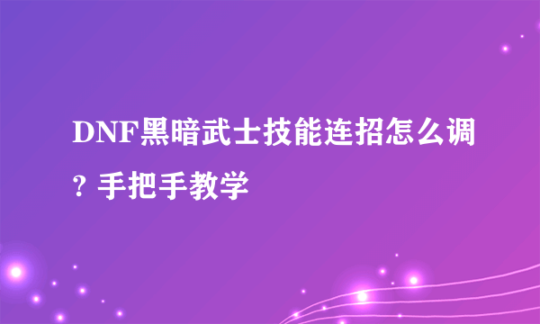 DNF黑暗武士技能连招怎么调? 手把手教学