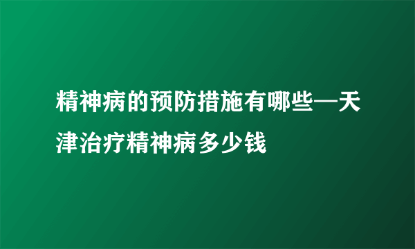 精神病的预防措施有哪些—天津治疗精神病多少钱