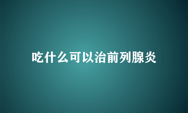 吃什么可以治前列腺炎