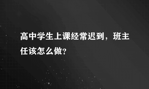 高中学生上课经常迟到，班主任该怎么做？