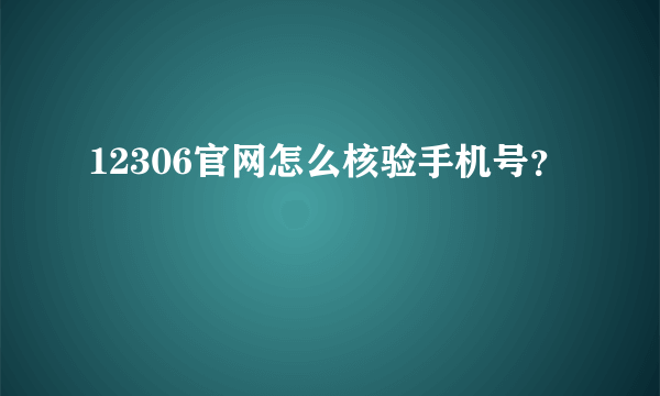 12306官网怎么核验手机号？