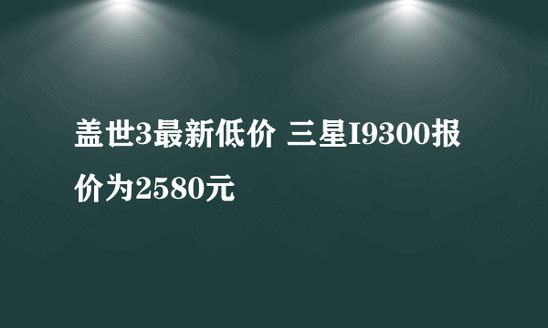 盖世3最新低价 三星I9300报价为2580元