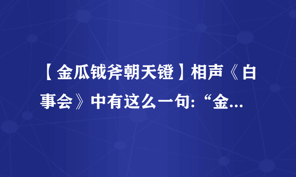 【金瓜钺斧朝天镫】相声《白事会》中有这么一句:“金瓜钺斧朝天镫,鹰衮鹰....