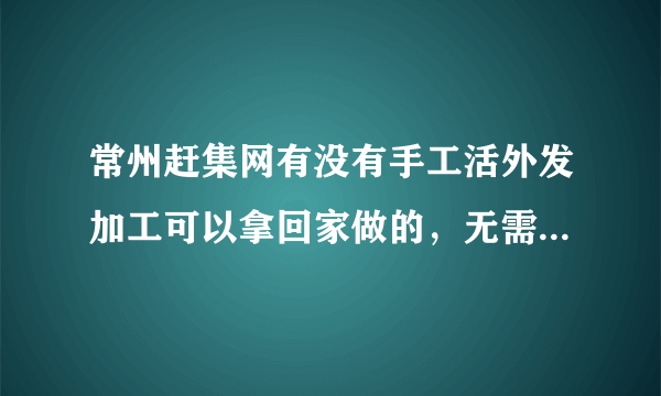 常州赶集网有没有手工活外发加工可以拿回家做的，无需押金。在武进区