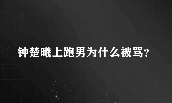 钟楚曦上跑男为什么被骂？