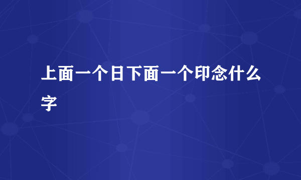 上面一个日下面一个印念什么字