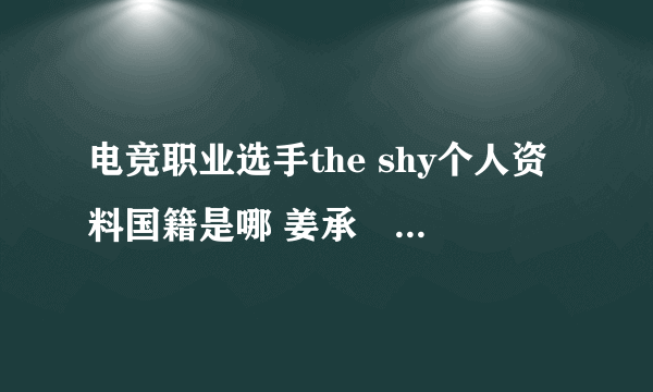 电竞职业选手the shy个人资料国籍是哪 姜承録去哪个战队了