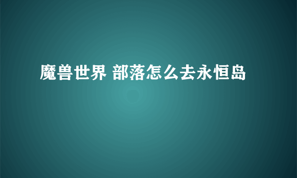 魔兽世界 部落怎么去永恒岛