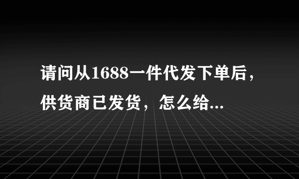 请问从1688一件代发下单后，供货商已发货，怎么给买家填写物流？