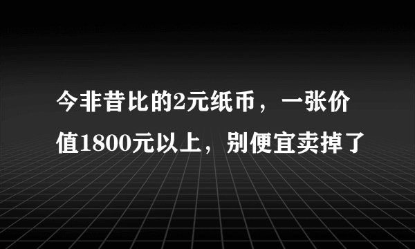 今非昔比的2元纸币，一张价值1800元以上，别便宜卖掉了