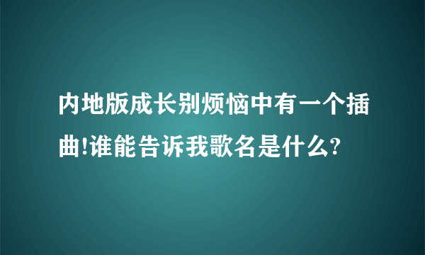 内地版成长别烦恼中有一个插曲!谁能告诉我歌名是什么?