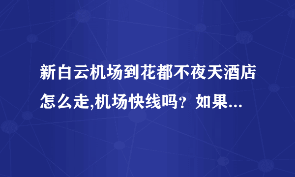 新白云机场到花都不夜天酒店怎么走,机场快线吗？如果打的要多少钱？