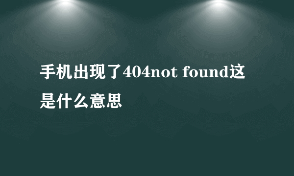 手机出现了404not found这是什么意思