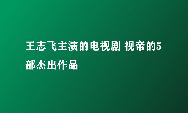 王志飞主演的电视剧 视帝的5部杰出作品