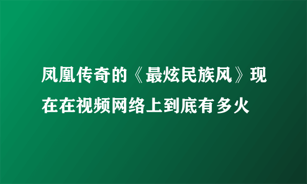 凤凰传奇的《最炫民族风》现在在视频网络上到底有多火