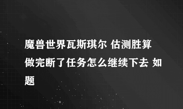 魔兽世界瓦斯琪尔 估测胜算做完断了任务怎么继续下去 如题