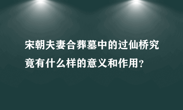 宋朝夫妻合葬墓中的过仙桥究竟有什么样的意义和作用？