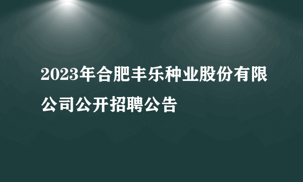 2023年合肥丰乐种业股份有限公司公开招聘公告