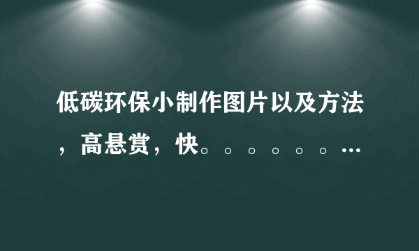 低碳环保小制作图片以及方法，高悬赏，快。。。。。。。。。。。。。。。急急急急。。。。。。。。。。。