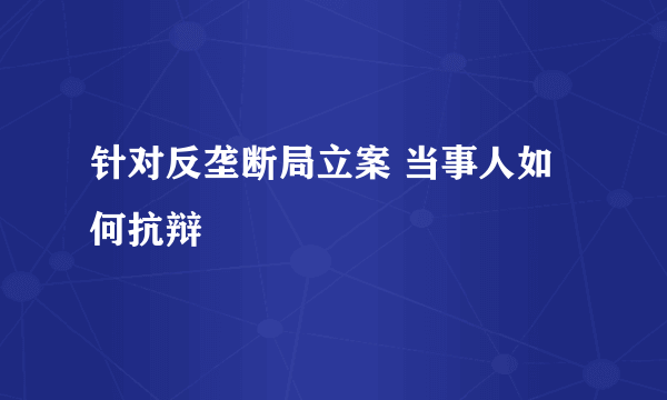 针对反垄断局立案 当事人如何抗辩