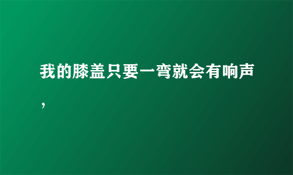 我的膝盖只要一弯就会有响声，