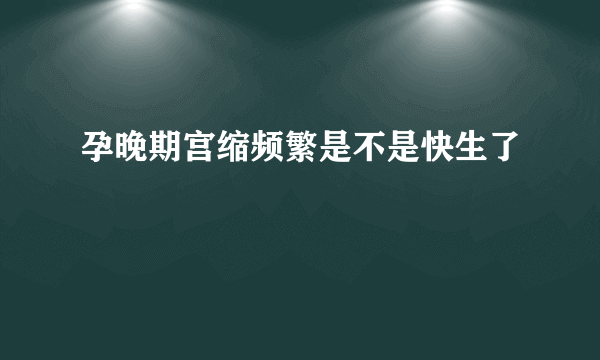 孕晚期宫缩频繁是不是快生了