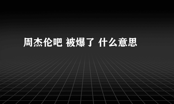 周杰伦吧 被爆了 什么意思