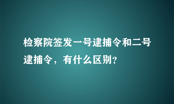 检察院签发一号逮捕令和二号逮捕令，有什么区别？