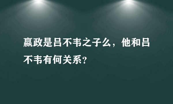 嬴政是吕不韦之子么，他和吕不韦有何关系？