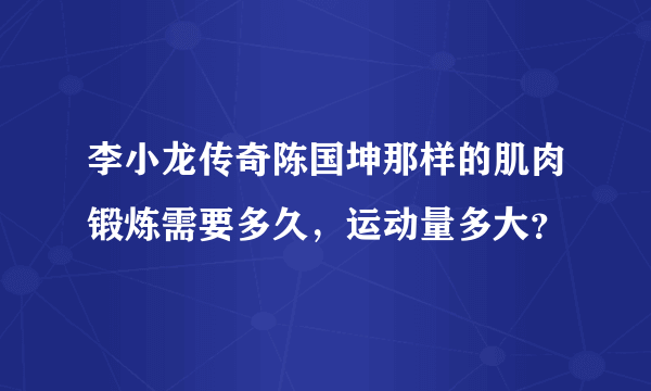 李小龙传奇陈国坤那样的肌肉锻炼需要多久，运动量多大？