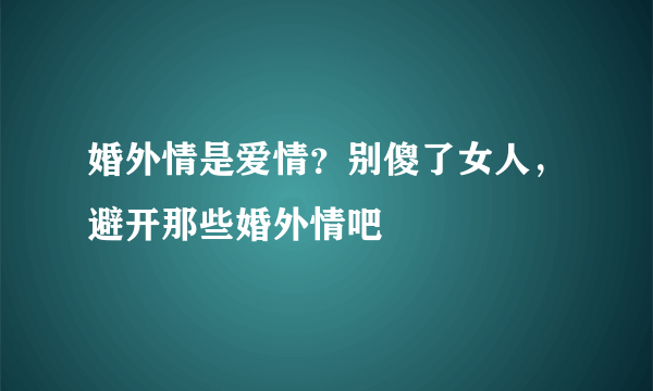 婚外情是爱情？别傻了女人，避开那些婚外情吧