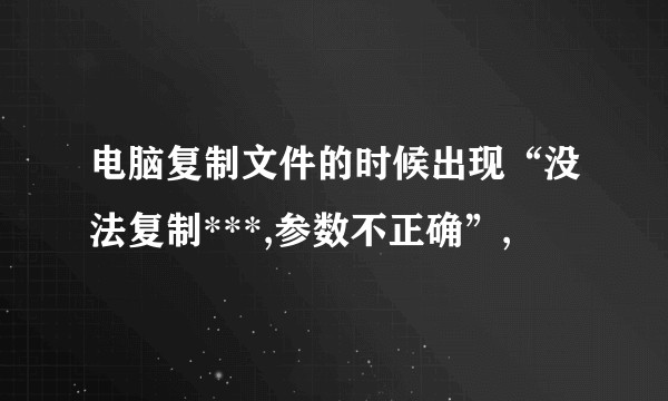 电脑复制文件的时候出现“没法复制***,参数不正确”,