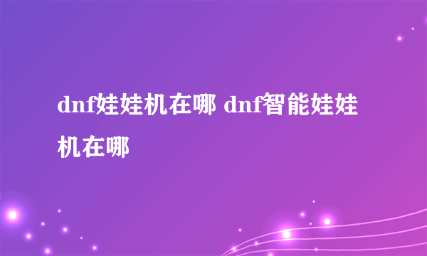 dnf娃娃机在哪 dnf智能娃娃机在哪