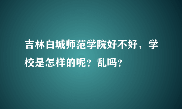 吉林白城师范学院好不好，学校是怎样的呢？乱吗？