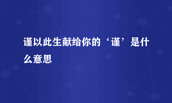 谨以此生献给你的‘谨’是什么意思