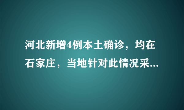 河北新增4例本土确诊，均在石家庄，当地针对此情况采取了哪些措施？