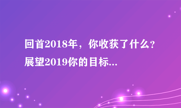 回首2018年，你收获了什么？展望2019你的目标是什么？