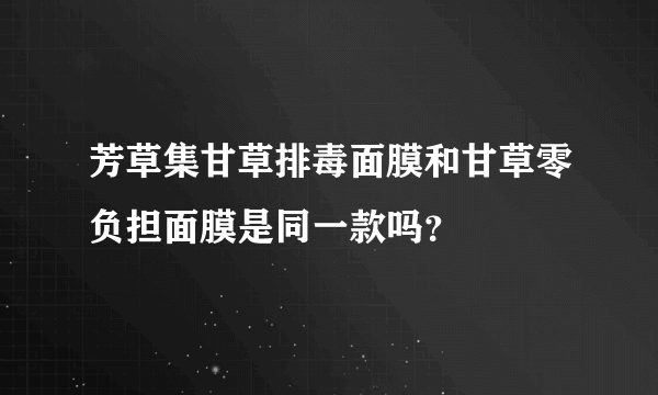 芳草集甘草排毒面膜和甘草零负担面膜是同一款吗？