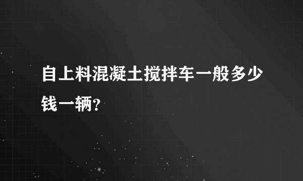 自上料混凝土搅拌车一般多少钱一辆？