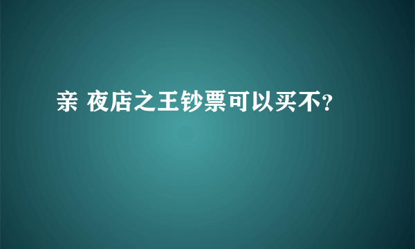 亲 夜店之王钞票可以买不？